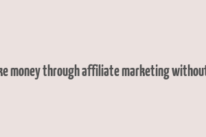 how to make money through affiliate marketing without a website