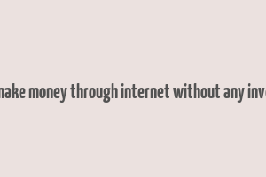 how to make money through internet without any investment