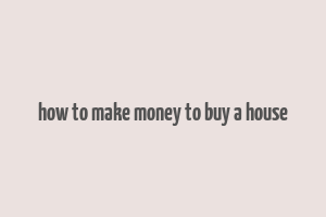 how to make money to buy a house