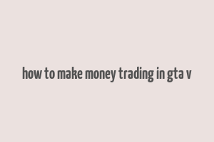 how to make money trading in gta v