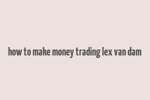 how to make money trading lex van dam