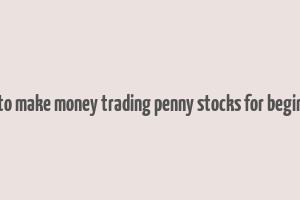 how to make money trading penny stocks for beginners