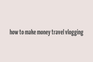 how to make money travel vlogging