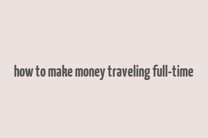 how to make money traveling full-time