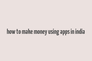 how to make money using apps in india