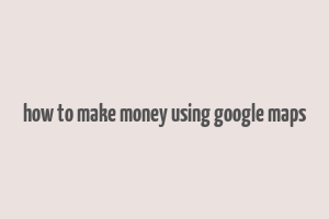 how to make money using google maps