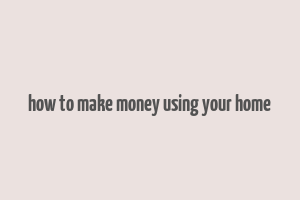 how to make money using your home