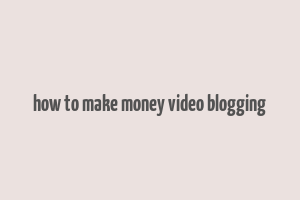 how to make money video blogging