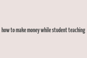 how to make money while student teaching