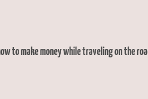 how to make money while traveling on the road