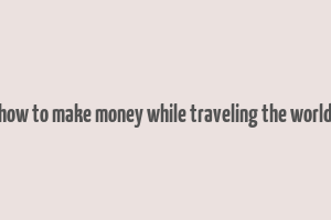 how to make money while traveling the world