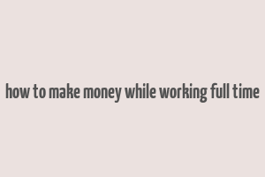 how to make money while working full time