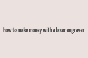 how to make money with a laser engraver