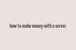 how to make money with a server