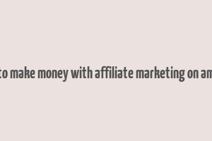 how to make money with affiliate marketing on amazon