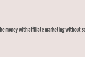 how to make money with affiliate marketing without social media