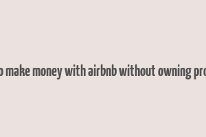 how to make money with airbnb without owning property