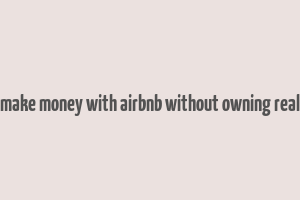 how to make money with airbnb without owning real estate