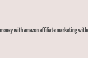 how to make money with amazon affiliate marketing without a website