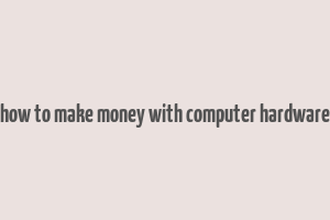 how to make money with computer hardware