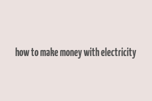 how to make money with electricity