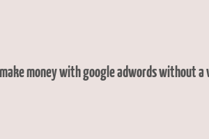 how to make money with google adwords without a website