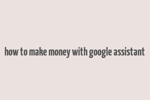 how to make money with google assistant