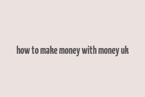 how to make money with money uk