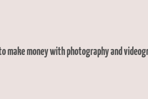 how to make money with photography and videography