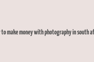 how to make money with photography in south africa