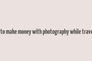 how to make money with photography while traveling