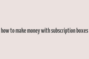 how to make money with subscription boxes