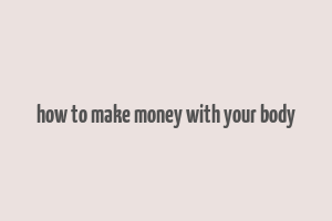 how to make money with your body