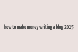 how to make money writing a blog 2015