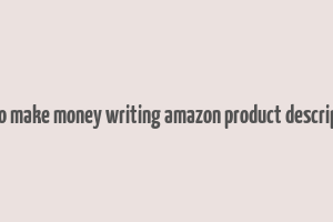 how to make money writing amazon product descriptions