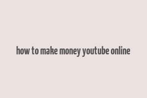 how to make money youtube online