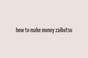 how to make money zaibatsu