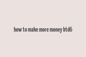 how to make more money btd6