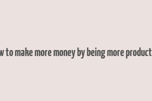 how to make more money by being more productive