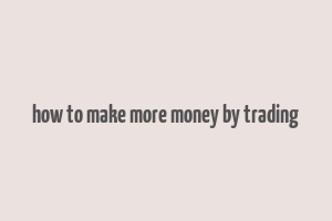 how to make more money by trading