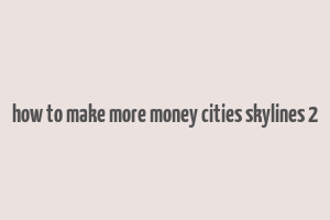 how to make more money cities skylines 2