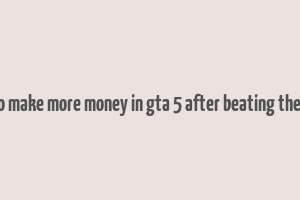 how to make more money in gta 5 after beating the game