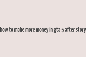 how to make more money in gta 5 after story