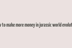 how to make more money in jurassic world evolution