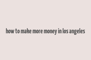 how to make more money in los angeles