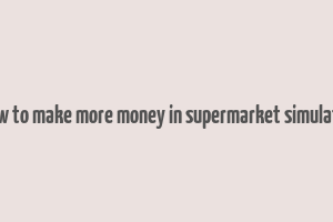 how to make more money in supermarket simulator