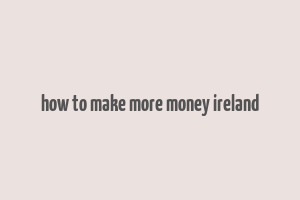 how to make more money ireland