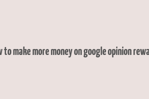 how to make more money on google opinion rewards