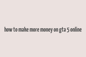 how to make more money on gta 5 online