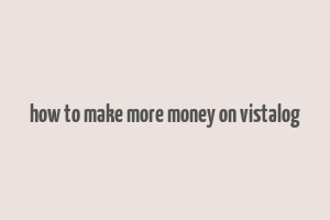 how to make more money on vistalog